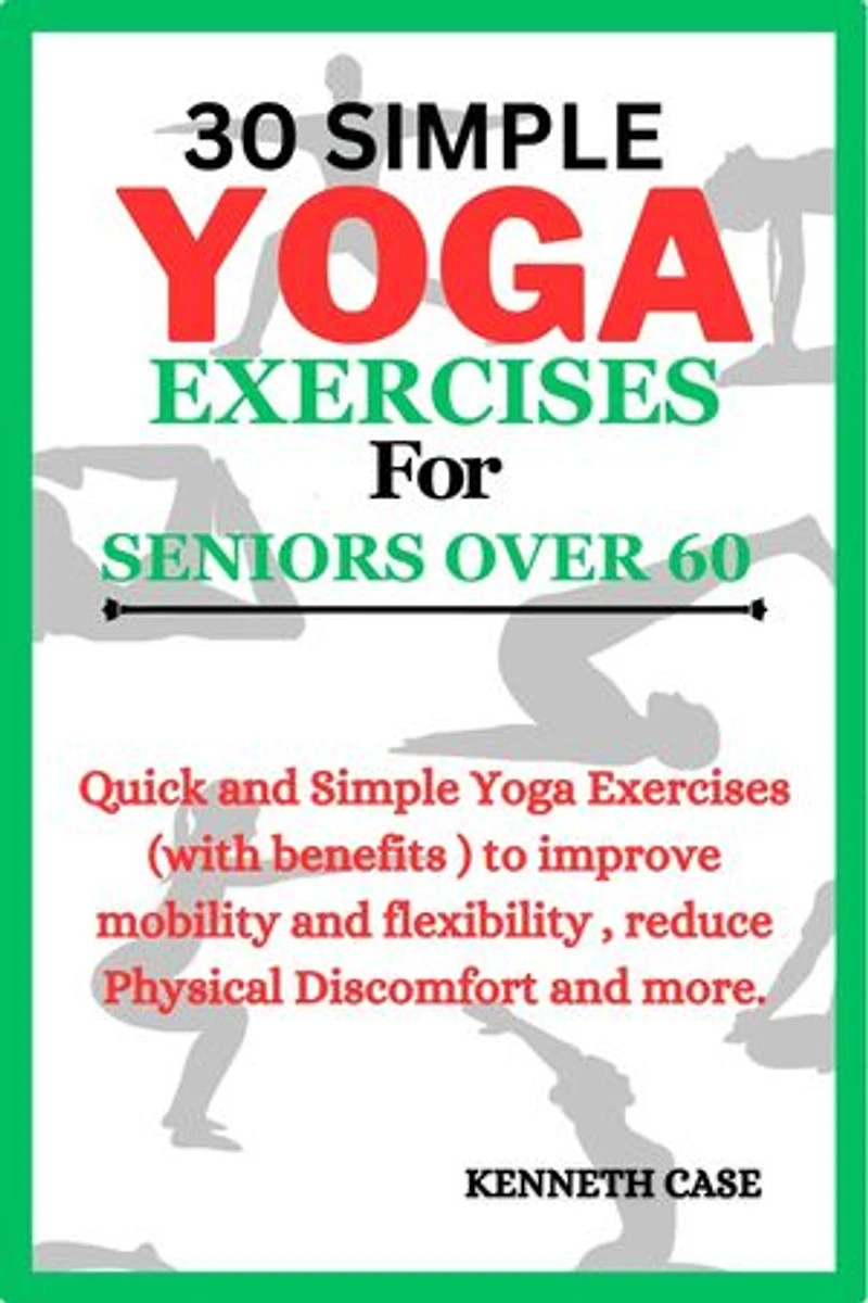 30 SIMPLE YOGA EXERCISES FOR SENIORS OVER 60: Quick and Simple Yoga Exercises (with benefits ) to improve mobility and flexibility , reduce Physical Discomfort and more.