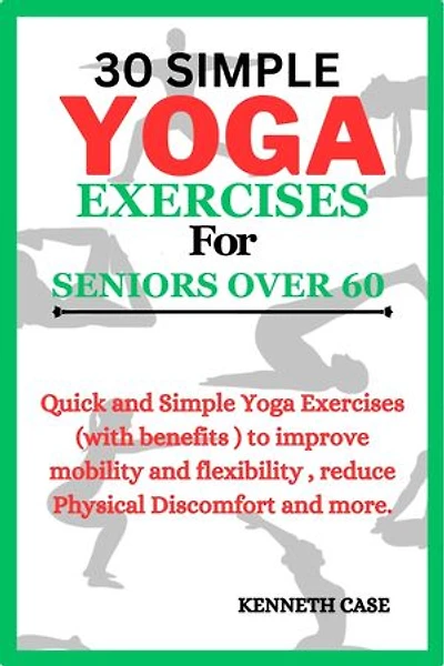 30 SIMPLE YOGA EXERCISES FOR SENIORS OVER 60: Quick and Simple Yoga Exercises (with benefits ) to improve mobility and flexibility , reduce Physical Discomfort and more.