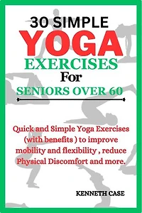 30 SIMPLE YOGA EXERCISES FOR SENIORS OVER 60: Quick and Simple Yoga Exercises (with benefits ) to improve mobility and flexibility , reduce Physical Discomfort and more.