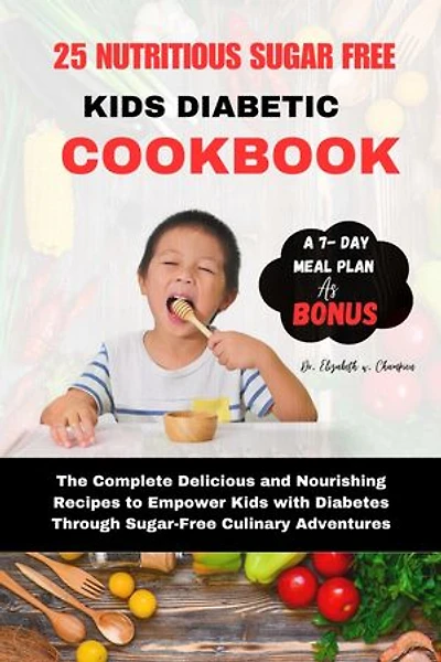 25 NUTRITIOUS SUGAR FREE KIDS DIABETIC COOKBOOK: The Complete Delicious and Nourishing Recipes to Empower Kids with Diabetes Through Sugar-Free Culinary Adventures