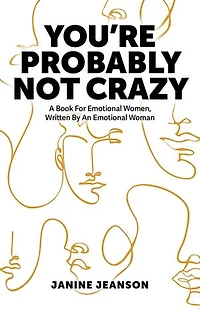 You're Probably Not Crazy: A Book For Emotional Women, Written By an Woman