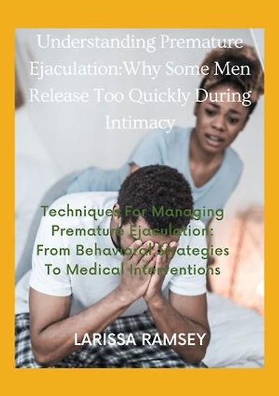 Understanding Premature Ejaculation: Why Some Men Release Too Quickly During Intimacy: Techniques For Managing Premature Ejaculation: From Behavioral Strategies To Medical Interventions