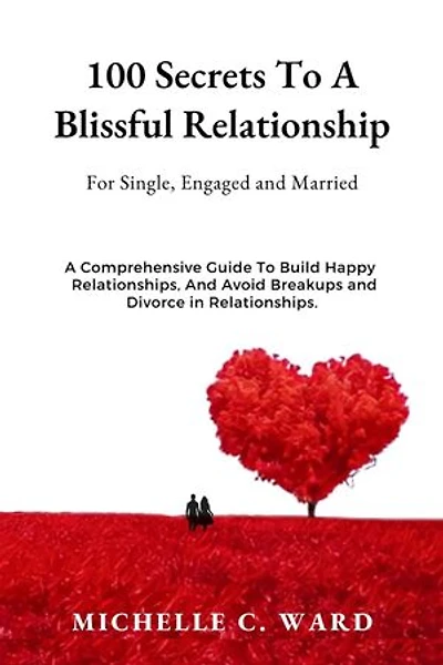 100 Secrets To A Blissful Relationship; For Single, Engaged and Married: A Comprehensive Guide To Build Happy Relationships And Avoid Breakups and Divorce in Relationships