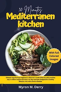 30 Minutes Mediterranean Kitchen: Ultimate ways for busy beginners to discover a world of flavors with countless easy-to-follow recipes and enjoy a 30-day meal plan designed for a healthy lifestyle, even with a hectic schedule.