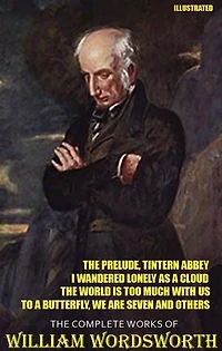 The Complete Works of William Wordsworth. Illustrated: The Prelude, Tintern Abbey, I Wandered Lonely as a Cloud, The World is Too Much With Us, To a Butterfly, We Are Seven and others