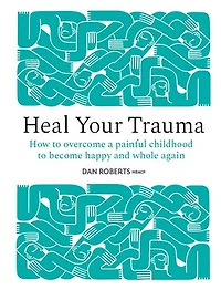 Heal Your Trauma: How to Overcome a Painful Childhood Become Happy and Whole Again