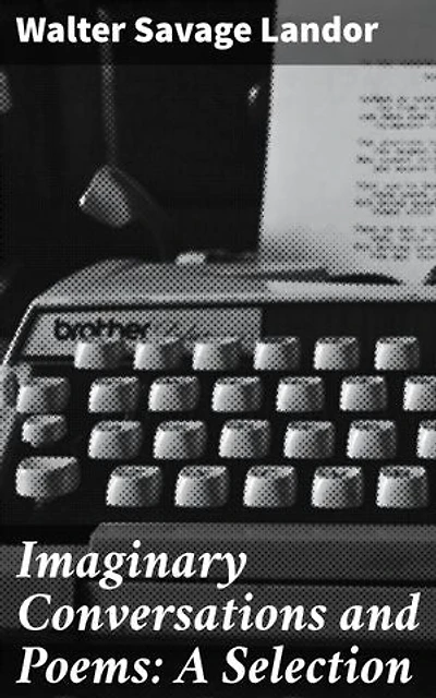 Imaginary Conversations and Poems: A Selection: Enriched edition. A Captivating Blend of Prose and Poetry in Historical Conversations and Mythical Dialogues