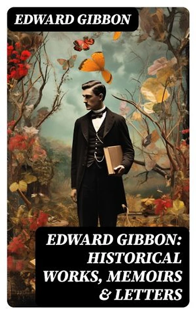 Edward Gibbon: Historical Works, Memoirs & Letters: Enriched edition. Including "The History of the Decline and Fall of the Roman Empire"