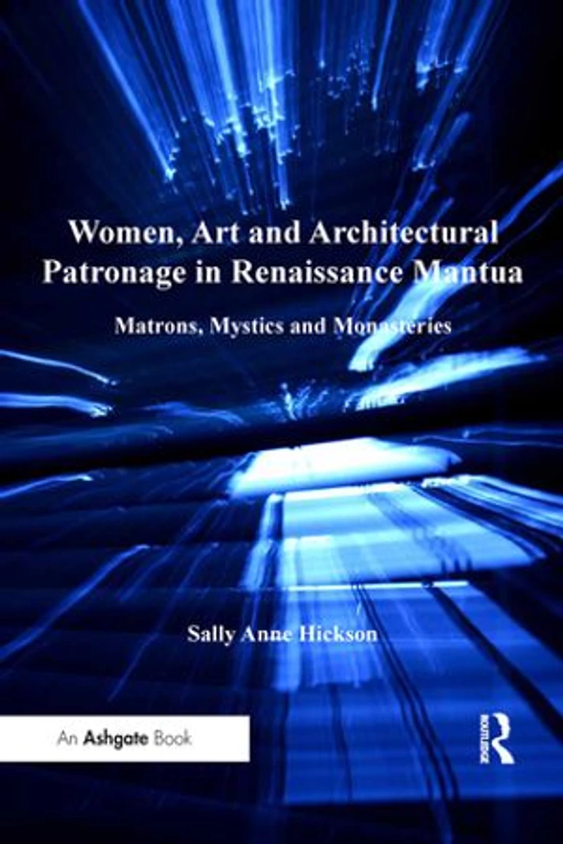 Women, Art And Architectural Patronage Renaissance Mantua: Matrons, Mystics Monasteries