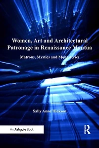 Women, Art And Architectural Patronage Renaissance Mantua: Matrons, Mystics Monasteries