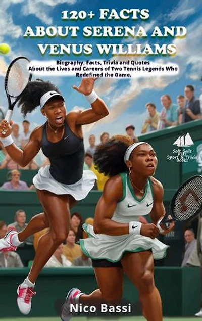 120+ FACTS ABOUT SERENA AND VENUS WILLIAMS: Biography, Facts, Trivia and Quotes About the Lives and Careers of Two Tennis Legends Who Redefined the Game.