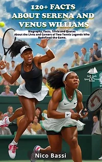 120+ FACTS ABOUT SERENA AND VENUS WILLIAMS: Biography, Facts, Trivia and Quotes About the Lives and Careers of Two Tennis Legends Who Redefined the Game.