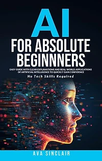 AI for Absolute Beginners: Easy Guide with Clear Explanations and Real-World Applications of Artificial Intelligence to Quickly Gain Confidence - No Tech Skills Required