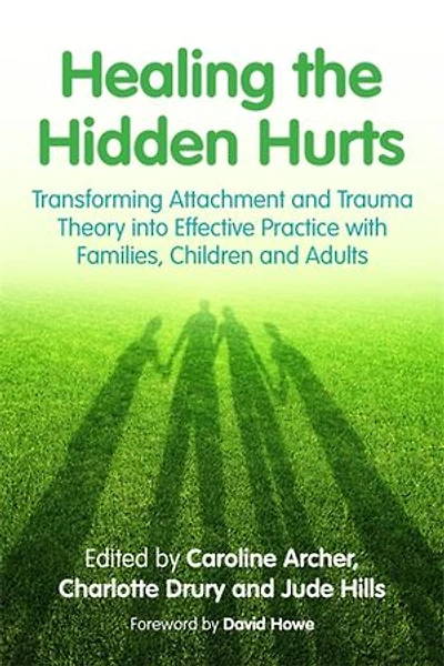 Healing the Hidden Hurts: Transforming Attachment and Trauma Theory into Effective Practice with Families, Children Adults