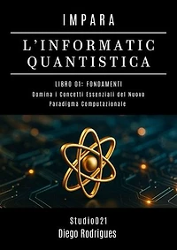 IMPARA L’INFORMATICA QUANTISTICA LIBRO 01: FONDAMENTI: Domina i Concetti Essenziali del Nuovo Paradigma Computazionale