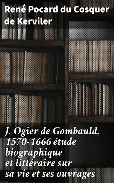 J. Ogier de Gombauld, 1570-1666 étude biographique et littéraire sur sa vie et ses ouvrages: Exploration de la vie et des écrits d'un auteur oublié du XVIIe siècle