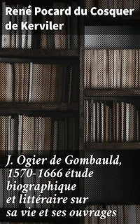 J. Ogier de Gombauld, 1570-1666 étude biographique et littéraire sur sa vie et ses ouvrages: Exploration de la vie et des écrits d'un auteur oublié du XVIIe siècle