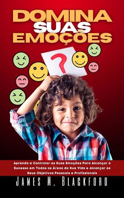 DOMINA SUAS EMOÇÕES: Aprenda a Controlar as Suas Emoções Para Alcançar o Sucesso em Todas as Áreas da Sua Vida e Alcançar os Seus Objetivos Pessoais e Profissionais