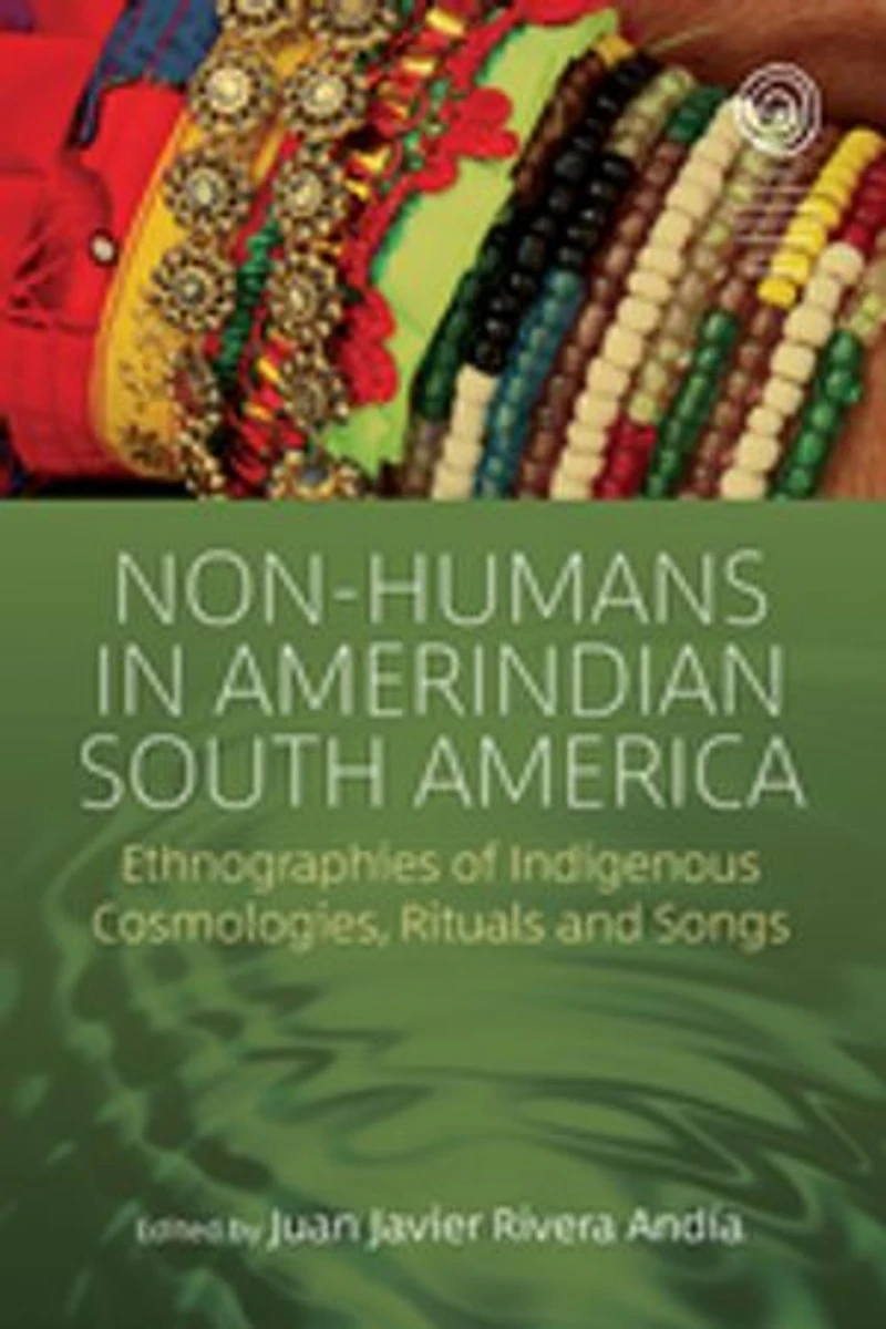 Non-Humans Amerindian South America: Ethnographies of Indigenous Cosmologies, Rituals and Songs