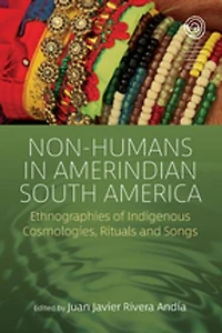 Non-Humans Amerindian South America: Ethnographies of Indigenous Cosmologies, Rituals and Songs