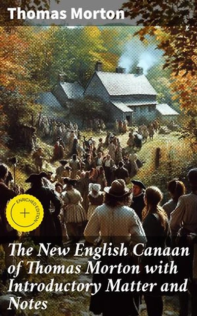 The New English Canaan of Thomas Morton with Introductory Matter and Notes: Enriched edition. A Bold Exploration of Colonial Encounters and Cultural Differences