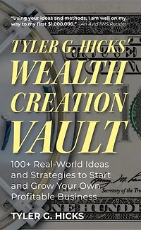 Tyler G. Hicks' Wealth Creation Vault: 100+ Real-World Ideas and Strategies to Start and Grow Your Own Profitable Business