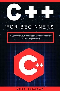 C++ for Beginners: A Complete Course to Master the Fundamentals of C++ Programming