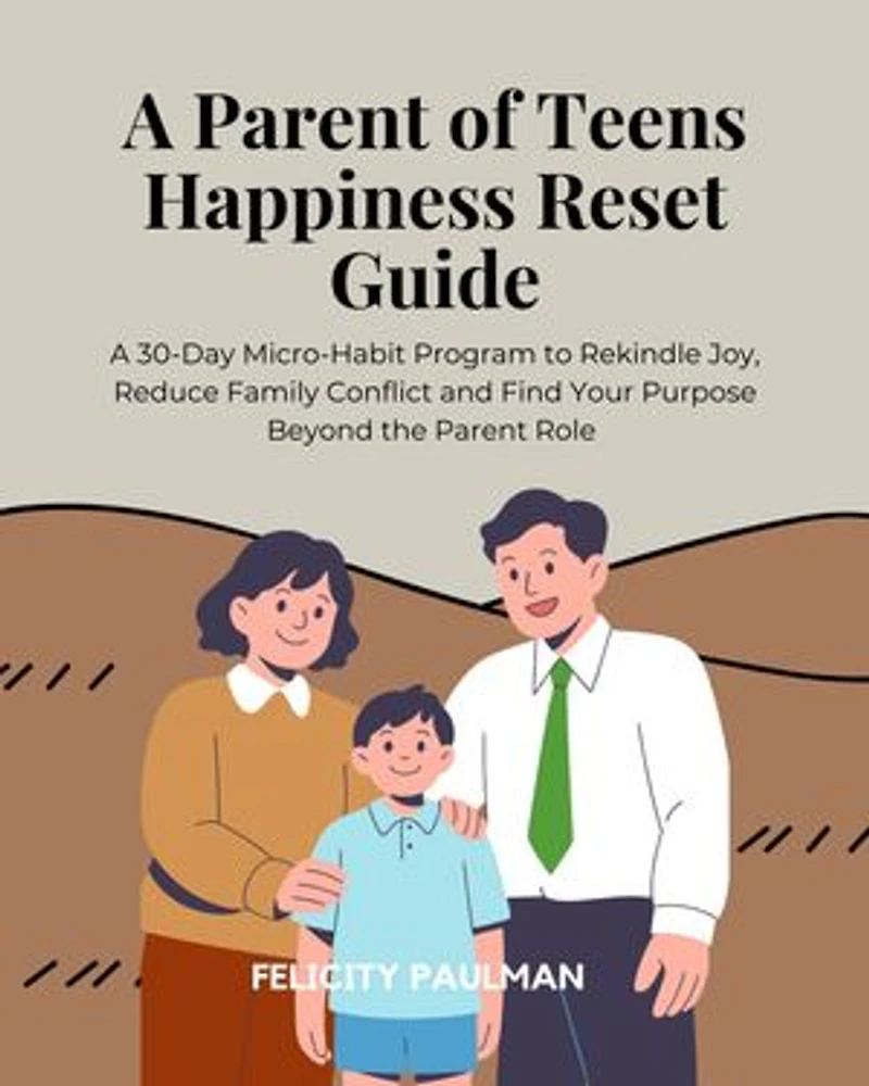 A Parent of Teens Happiness Reset Guide: A 30-Day Micro-Habit Program to Rekindle Joy, Reduce Family Conflict and Find Your Purpose Beyond the Parent Role