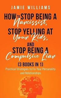 How To Stop Being A Narcissist, Stop Being A Compulsive Liar, and Stop Yelling At Your Kids (3 IN 1)