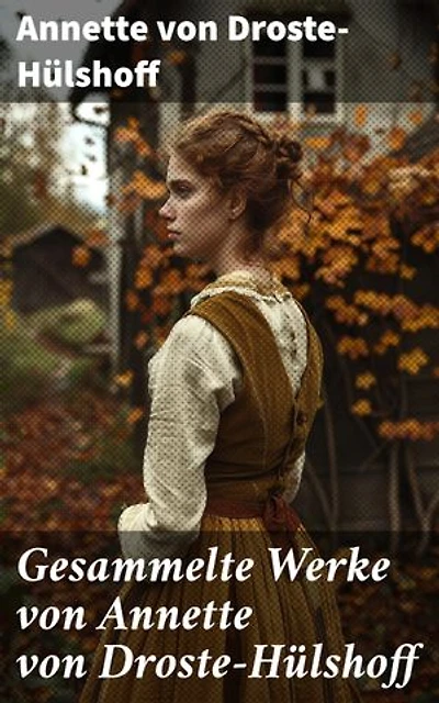 Gesammelte Werke von Annette von Droste-Hülshoff: Bereicherte Ausgabe. Eine literarische Schatztruhe deutscher Dichtkunst und Romantik