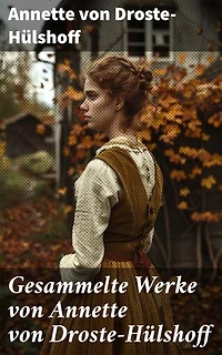 Gesammelte Werke von Annette von Droste-Hülshoff: Bereicherte Ausgabe. Eine literarische Schatztruhe deutscher Dichtkunst und Romantik