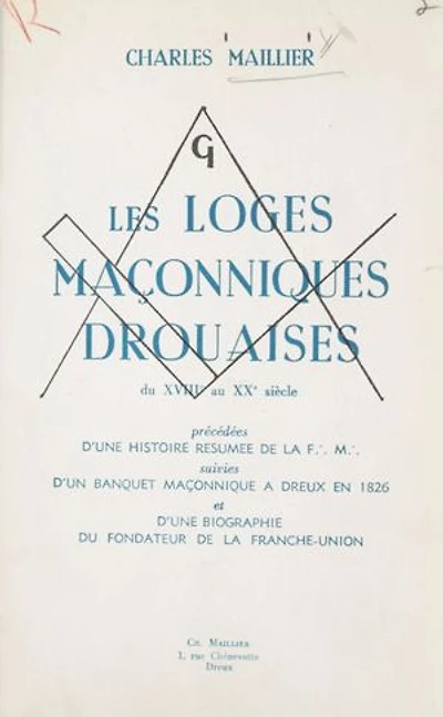 Les loges maçonniques drouaises, du XVIIIe au XXe siècle: Précédé d'une histoire résumée de la Franc-maçonnerie ; suivi d'un banquet maçonnique à Dreux, en 1826 ; et d'une biographie du fondateur de la Franche-Union