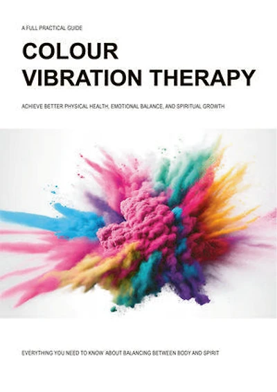 Colour Vibration Therapy : Improve Your Chakras and Health: Achieve better Physical Health, Emotional Balance and Spiritual Growth