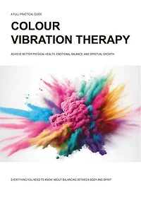 Colour Vibration Therapy : Improve Your Chakras and Health: Achieve better Physical Health, Emotional Balance and Spiritual Growth