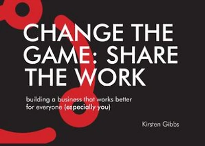 Change the Game: Share the Work: Building a business that works better for everyone (especially you)