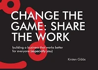Change the Game: Share the Work: Building a business that works better for everyone (especially you)