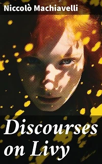 Discourses on Livy: Enriched edition. Insightful Analysis of Ancient Roman Politics and Governance