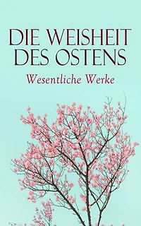 Die Weisheit des Ostens: Wesentliche Werke: Tao Te King, Analekten des Konfuzius, Die Reden des Buddha, Kamasutra, Upanishaden, Vierzeiler, Bhagavadgita