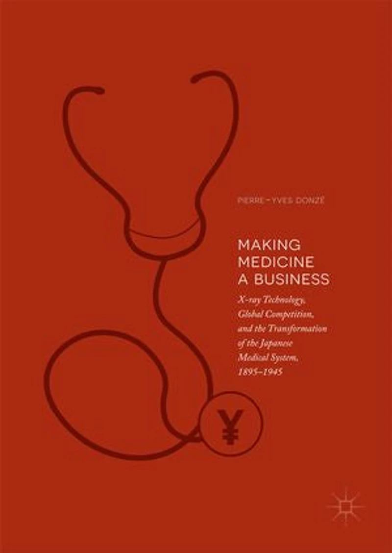 Making Medicine a Business: X-ray Technology, Global Competition, and the Transformation of Japanese Medical System, 1895-1945