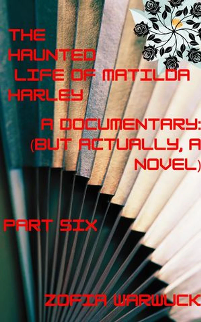 The Haunted Life of Matilda Harley: A Documentary (But Actually, a Novel) Part Six: The Haunted Life of Matilda Harley, #6