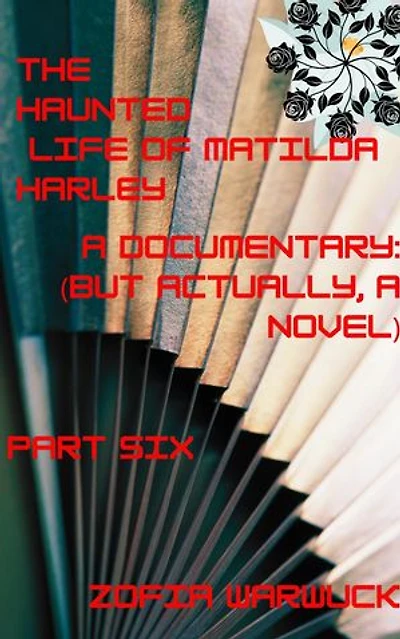 The Haunted Life of Matilda Harley: A Documentary (But Actually, a Novel) Part Six: The Haunted Life of Matilda Harley, #6