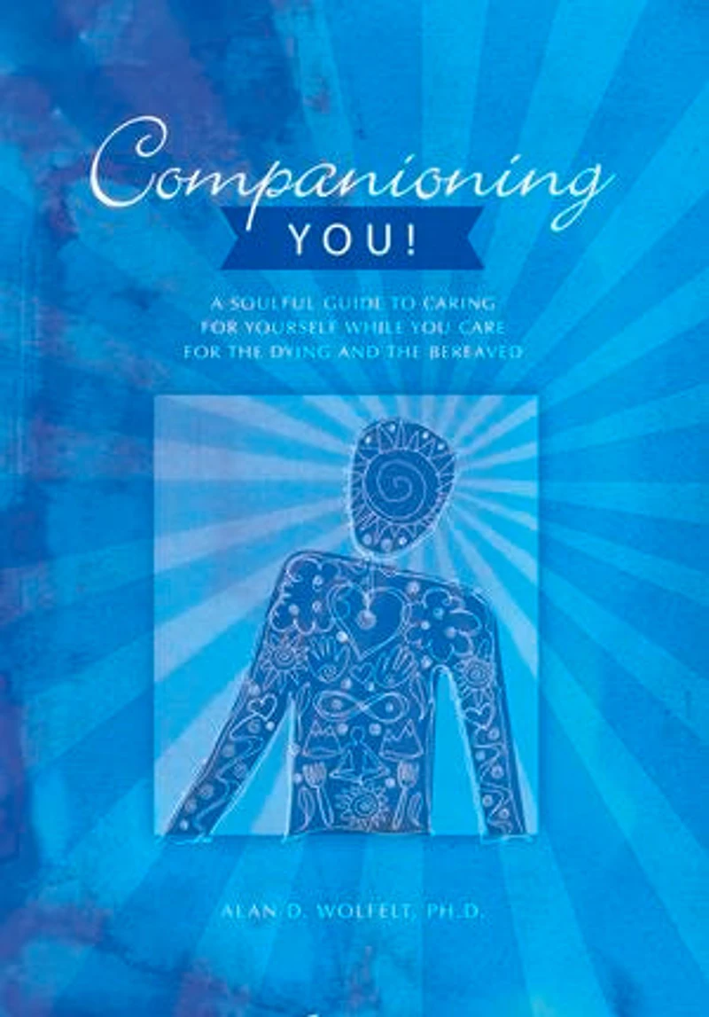 Companioning You!: A Soulful Guide To Caring For Yourself While You Care The Dying And Bereaved