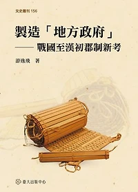 製造「地方政府」：戰國至漢初郡制新考: The Invention of "Local Government" in China: A New Study of the Commandery from the Late Warring States Period to the Early Han