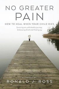 No Greater Pain: How to heal when your child dies. Surviving an unthinkable journey, Embracing Grief and finding joy