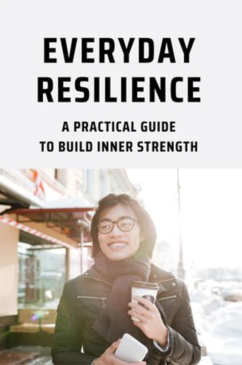 Everyday Resilience: A Practical Guide To Build Inner Strength