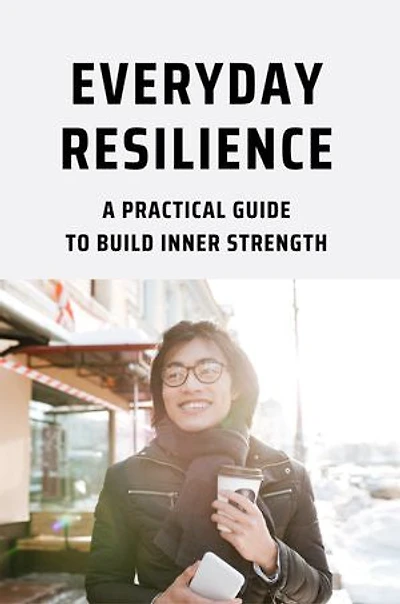 Everyday Resilience: A Practical Guide To Build Inner Strength