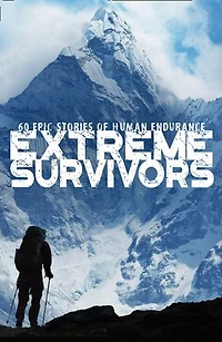 Extreme Survivors: 60 of the World’s Most Extreme Survival Stories