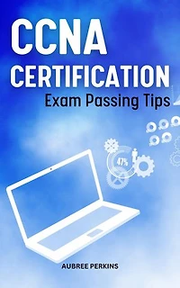 CCNA Certification Exam Passing Tips: Hands-On Practical Labs To Help You Prepare And Pass The CCNA 200-301 | Implementing & Administering Cisco Exam That You Need To Get CCNA Certification