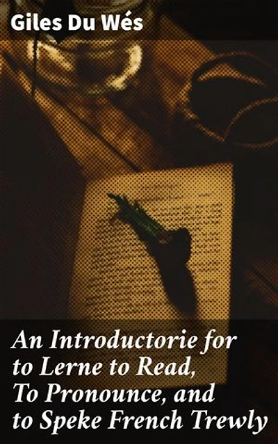 An Introductorie for to Lerne to Read, To Pronounce, and to Speke French Trewly: Mastering French: A Renaissance Guide to Reading, Pronunciation, and Speaking