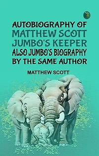 Autobiography of Matthew Scott Jumbo's Keeper Also Jumbo's Biography by the same Author